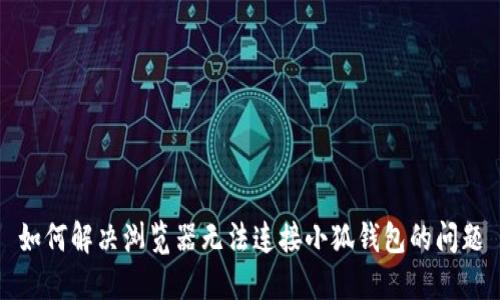 如何解决浏览器无法连接小狐钱包的问题