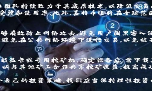 bias全方位了解嘉特币：虚拟币的前景与投资策略/bias
嘉特币, 虚拟币, 加密货币, 投资策略/guanjianci

随着数字经济的发展，虚拟货币已成为金融领域的重要组成部分。在众多虚拟币中，嘉特币作为一种新兴的数字货币，正在引起越来越多投资者的关注。本文将深入探讨嘉特币的基本概念、特性、行业现状及其投资前景，并为投资者提供投资策略和风险提示。

一、什么是嘉特币？
嘉特币（JateCoin）是一种基于区块链技术的新型虚拟货币，旨在创建一个去中心化的金融生态系统。与比特币、以太坊等其他知名加密货币相比，嘉特币注重交易的高效性和用户的便利性。在设计上，嘉特币采用了高级的加密算法，提高了交易的安全性和隐私性。
嘉特币的发行量有限，这使其具备了一定的稀缺性。嘉特币的核心理念是“用户优先”，通过简化交易流程和降低交易费用来吸引用户，从而扩大嘉特币的使用范围。此外，嘉特币的开发团队还致力于网络性能，以提高交易速度和降低延迟。

二、嘉特币的工作机制
嘉特币的工作机制主要基于区块链技术。它的每一笔交易都会被记录在分布式账本上，从而确保交易的透明性和不可篡改性。在嘉特币网络中，用户通过挖矿来获得新的嘉特币，这一过程不仅增强了网络的安全性，也为用户提供了获得收益的机会。
与采用工作量证明（PoW）机制的加密货币不同，嘉特币采用了一种更环保的共识机制，比如权益证明（PoS）。这一机制要求用户锁定一定数量的嘉特币来参与网络的维护，从而提高了网络的能源效率。这种设计吸引了关注绿色金融的投资者。

三、嘉特币的应用场景
嘉特币的应用场景丰富多样，可以广泛应用于各类数字交易和金融服务中。首先，嘉特币可以作为一种支付手段，用户可以使用嘉特币进行商品和服务的支付。由于嘉特币交易费用相对较低，这为小额支付提供了极大的便利。
其次，嘉特币还可以用于投资和资产管理。越来越多的投资者选择通过嘉特币进行资产多元化，利用其价格波动获取收益。同时，嘉特币的持有人也可以参与网络治理，成为协议升级和社区决策的一部分。

四、嘉特币的市场前景
尽管嘉特币是一种相对新颖的虚拟币，但其市场前景依然值得期待。从总体趋势来看，越来越多的机构投资者和个人投资者认识到虚拟货币潜在的投资价值，市场需求也在不断增加。根据行业分析机构的调查，预计未来五年内，虚拟货币市场规模将持续扩大，而嘉特币有望在其中占据一席之地。
然而，市场的波动性依然是投资嘉特币需谨慎对待的因素。随着监管政策的逐步落实，如何在保护投资者利益的同时促进虚拟货币的发展，将是各国政府和行业参与者需要共同思考的问题。

五、合理的投资策略
投资嘉特币的策略因人而异，取决于个人的风险承受能力和投资目标。首先，建议投资者在购入嘉特币前，充分了解市场动态及技术基础，通过研究嘉特币的白皮书和社区反馈，评估其长期发展潜力。
其次，分散投资是一种有效的降低风险的策略。投资者应考虑将资金分散到不同的虚拟币上，尤其是在当前市场环境下，不应将所有资金押在单一资产上。此外，设定合理的止损点和盈利目标也十分关键，避免因市场波动而产生不必要的损失。

六、可能相关问题
1. 嘉特币的安全性如何？
嘉特币的安全性主要与其采用的区块链技术和加密算法有关。嘉特币采用了多层级的安全机制，比如数据加密、网络防护等措施，能够有效防范黑客攻击和交易欺诈。为了提升网络安全，嘉特币鼓励用户使用硬件钱包对资产进行存储，从而降低线上交易风险。
此外，嘉特币社区对于安全问题的重视程度持续增加，开发团队定期发布安全补丁和更新，以确保网络的稳定性和安全性。用户在交易过程中应保持警惕，定期查阅相关的安全信息，以避免受到诈骗和损失。

2. 嘉特币的交易所有哪些？
交易所是用户购买和出售嘉特币的重要平台。许多主流交易所都支持嘉特币的交易，用户可以通过这些平台进行法币与嘉特币之间的兑换。如Binance、Huobi、OKEx等知名交易所均可以进行嘉特币交易。不同交易所之间的交易费用、流动性和用户体验可能存在差异，用户在选择时需综合考虑。
此外，用户还可以关注新兴的去中心化交易平台（DEX），这些平台允许用户在无需中心化中介的情况下自由交易。通过DEX，用户能够获得更高的隐私保护和安全性，但需要自行承担相应的技术风险。

3. 投资嘉特币需要注意哪些法规？
投资嘉特币时，必须关注所在国家及地区的法律法规。不同国家对于虚拟货币的监管制度存在显著差异。一些国家对于加密货币持开放态度，而其他国家则采取较为严格的监管措施。
投资者需要确保自己所使用的交易所符合当地的法律规定，避免因违规操作而面临法律风险。同时，了解相关税务规定也至关重要，以免在交易获利后遭受不必要的税务负担。作为责任投资者，提前了解并遵守法律法规，是保障自身利益的基础。

4. 嘉特币的未来发展方向是什么？
嘉特币的发展方向主要集中在以下几个方面：首先是技术迭代，提高网络性能和用户体验，以适应越来越高的交易需求。嘉特币团队持续致力于其底层技术，以降低交易成本和提高交易速度。
其次，嘉特币将进一步扩展应用场景，包括在金融服务、供应链管理、数字身份验证等领域中实现更广泛的应用，增强用户的接受度和使用率。此外，嘉特币还将在全球范围内积极推动合作，寻求与其他行业的整合与联动，以提升其市场竞争力。

5. 如何安全存储嘉特币？
安全存储嘉特币是保护资产不被盗取的关键环节。建议用户使用硬件钱包、冷钱包等离线存储工具来保存嘉特币。这类工具能够有效防止网络攻击，避免用户因黑客入侵而导致的资产损失。
同时，用户还应定期更新交易所和钱包的安全设置，例如开启双重认证、使用复杂密码等，以提高账户的安全性。此外，用户还应避免在公共网络环境下进行交易，以免被不法分子窃取账户信息。

6. 如何参与嘉特币的挖矿？
参与嘉特币挖矿的用户需要准备一定的硬件设备和软件工具。根据嘉特币的技术特点，用户可选择适合的挖矿设备，例如高性能显卡或专用挖矿机。确定设备后，需下载嘉特币的挖矿软件，并根据官方指导进行设置。
在挖矿过程中，用户应注意电力消耗和网络带宽，以提高挖矿效率。此外，了解挖矿池的选择也很重要，通过加入挖矿池，用户可以与其他矿工合作共享挖矿收益，提高成功率。一旦挖矿成功，用户会获得一定数量的嘉特币作为奖励，但需合理评估挖矿成本与收益。

总结而言，嘉特币作为一种新兴的虚拟币，具有广阔的发展前景。通过深入了解嘉特币的特点和市场趋势，投资者可以制定适合自己的投资策略。我们应当保持理性投资的态度，充分考虑风险，并在变化的市场环境中灵活调整自己的策略，以获得理想的收益。