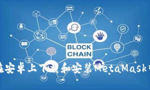 如何在安卓上下载和安装MetaMask中文版
