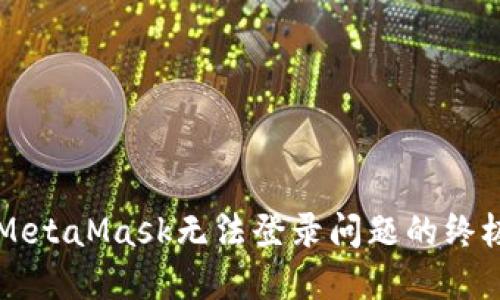 解决MetaMask无法登录问题的终极指南